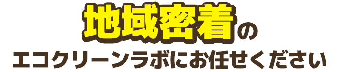 地域密着のエコクリーンラボにお任せください